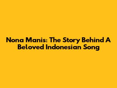 Nona Manis: The Story Behind A Beloved Indonesian Song