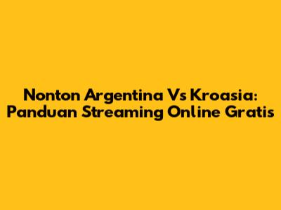 Nonton Argentina Vs Kroasia: Panduan Streaming Online Gratis