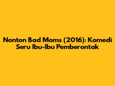 Nonton Bad Moms (2016): Komedi Seru Ibu-Ibu Pemberontak