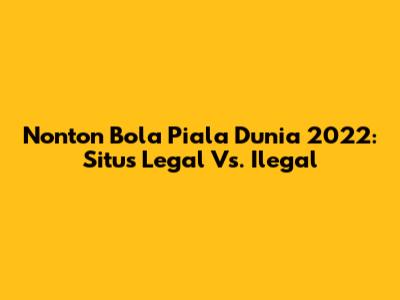 Nonton Bola Piala Dunia 2022: Situs Legal Vs. Ilegal