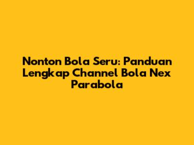 Nonton Bola Seru: Panduan Lengkap Channel Bola Nex Parabola