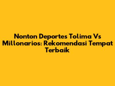 Nonton Deportes Tolima Vs Millonarios: Rekomendasi Tempat Terbaik