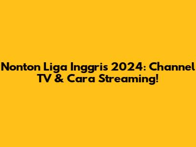 Nonton Liga Inggris 2024: Channel TV & Cara Streaming!