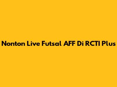 Nonton Live Futsal AFF Di RCTI Plus