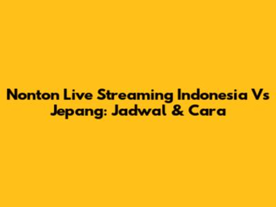 Nonton Live Streaming Indonesia Vs Jepang: Jadwal & Cara
