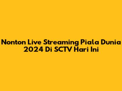 Nonton Live Streaming Piala Dunia 2024 Di SCTV Hari Ini