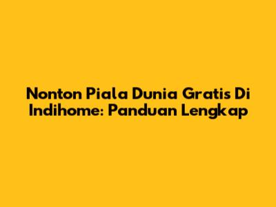 Nonton Piala Dunia Gratis Di Indihome: Panduan Lengkap