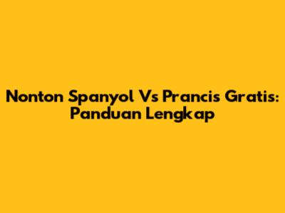 Nonton Spanyol Vs Prancis Gratis: Panduan Lengkap