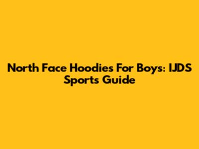 North Face Hoodies For Boys: IJDS Sports Guide