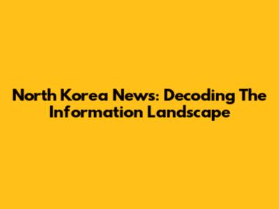 North Korea News: Decoding The Information Landscape