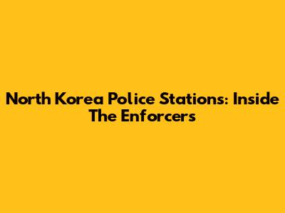 North Korea Police Stations: Inside The Enforcers