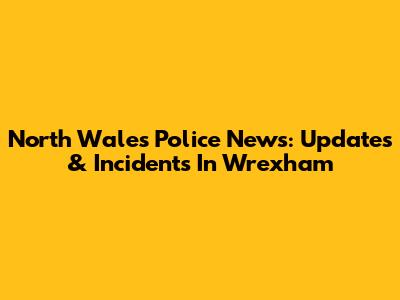 North Wales Police News: Updates & Incidents In Wrexham