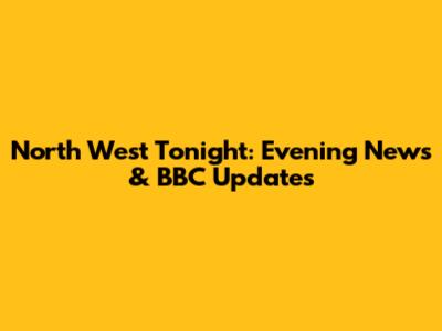 North West Tonight: Evening News & BBC Updates