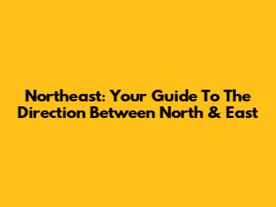 Northeast: Your Guide To The Direction Between North & East