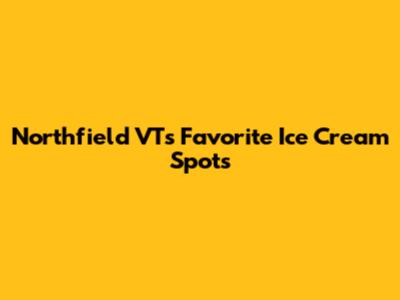 Northfield VT's Favorite Ice Cream Spots