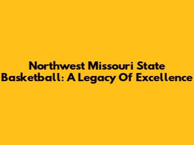 Northwest Missouri State Basketball: A Legacy Of Excellence