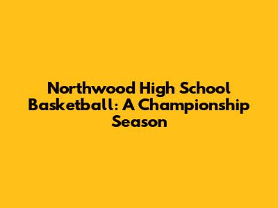 Northwood High School Basketball: A Championship Season