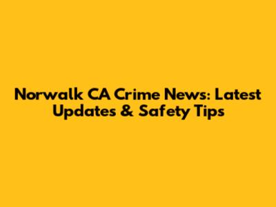 Norwalk CA Crime News: Latest Updates & Safety Tips