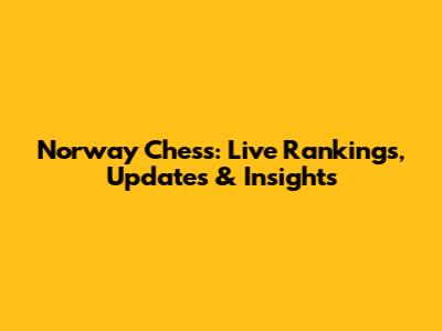Norway Chess: Live Rankings, Updates & Insights