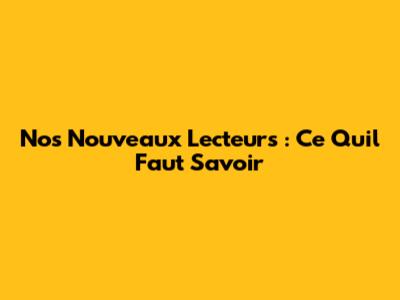 Nos Nouveaux Lecteurs : Ce Qu'il Faut Savoir