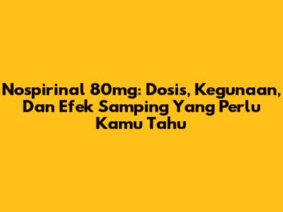 Nospirinal 80mg: Dosis, Kegunaan, Dan Efek Samping Yang Perlu Kamu Tahu