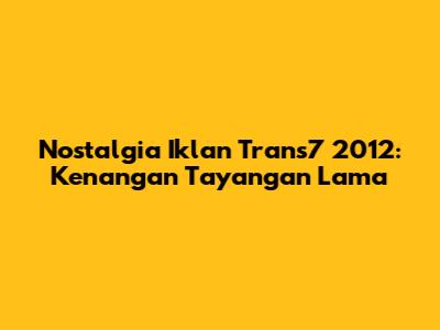 Nostalgia Iklan Trans7 2012: Kenangan Tayangan Lama