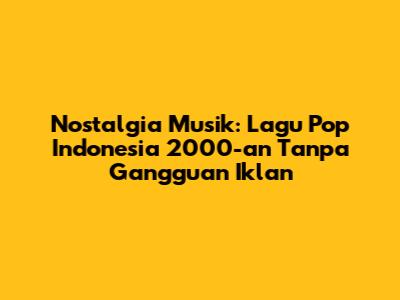 Nostalgia Musik: Lagu Pop Indonesia 2000-an Tanpa Gangguan Iklan