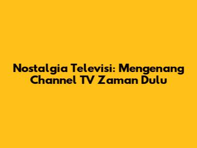 Nostalgia Televisi: Mengenang Channel TV Zaman Dulu