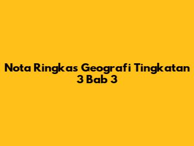 Nota Ringkas Geografi Tingkatan 3 Bab 3
