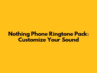 Nothing Phone Ringtone Pack: Customize Your Sound