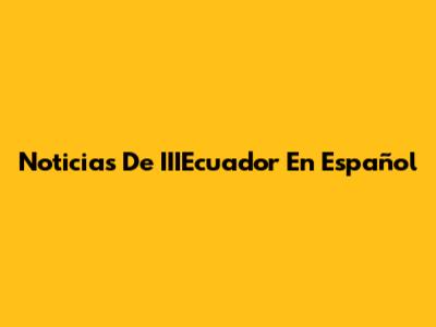 Noticias De IIIEcuador En Español
