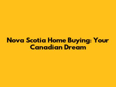 Nova Scotia Home Buying: Your Canadian Dream