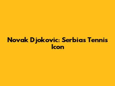 Novak Djokovic: Serbia's Tennis Icon