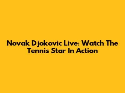 Novak Djokovic Live: Watch The Tennis Star In Action