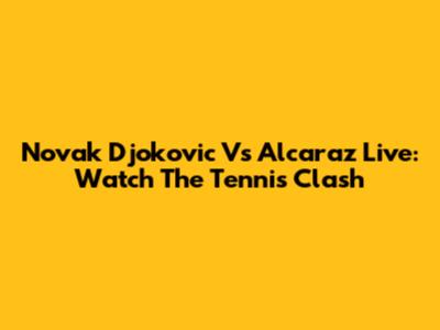 Novak Djokovic Vs Alcaraz Live: Watch The Tennis Clash