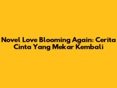 Novel Love Blooming Again: Cerita Cinta Yang Mekar Kembali