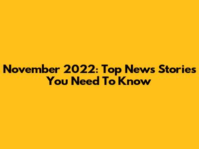 November 2022: Top News Stories You Need To Know