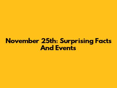 November 25th: Surprising Facts And Events