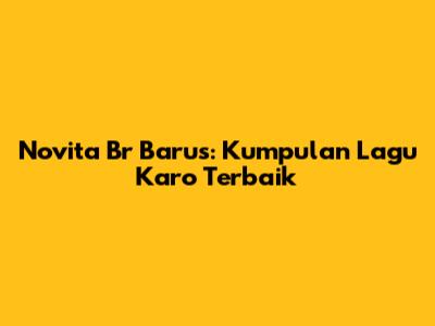 Novita Br Barus: Kumpulan Lagu Karo Terbaik