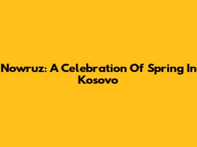 Nowruz: A Celebration Of Spring In Kosovo
