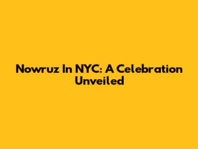 Nowruz In NYC: A Celebration Unveiled