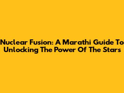 Nuclear Fusion: A Marathi Guide To Unlocking The Power Of The Stars