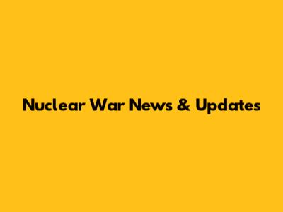 Nuclear War News & Updates
