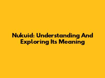 Nukuid: Understanding And Exploring Its Meaning