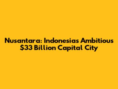 Nusantara: Indonesia's Ambitious $33 Billion Capital City