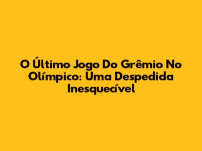 O Último Jogo Do Grêmio No Olímpico: Uma Despedida Inesquecível