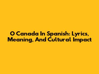 O Canada In Spanish: Lyrics, Meaning, And Cultural Impact
