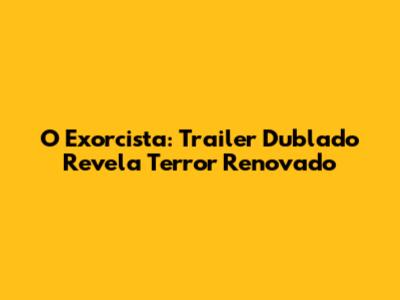 O Exorcista: Trailer Dublado Revela Terror Renovado