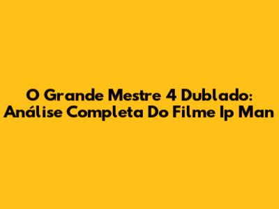 O Grande Mestre 4 Dublado: Análise Completa Do Filme Ip Man