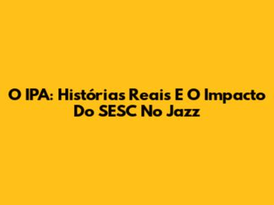 O IPA: Histórias Reais E O Impacto Do SESC No Jazz